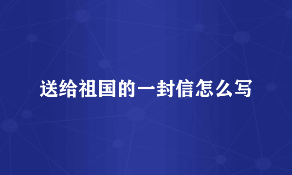 送给祖国的一封信怎么写