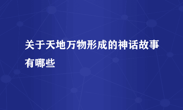 关于天地万物形成的神话故事有哪些