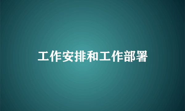工作安排和工作部署