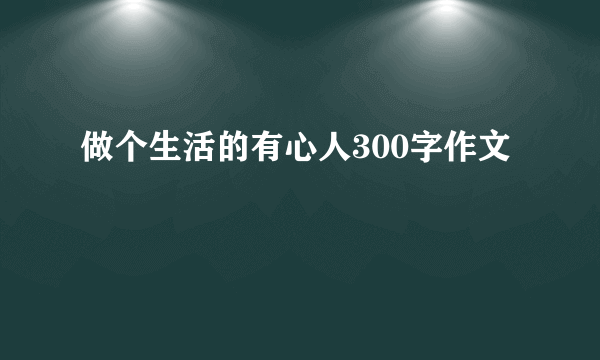 做个生活的有心人300字作文