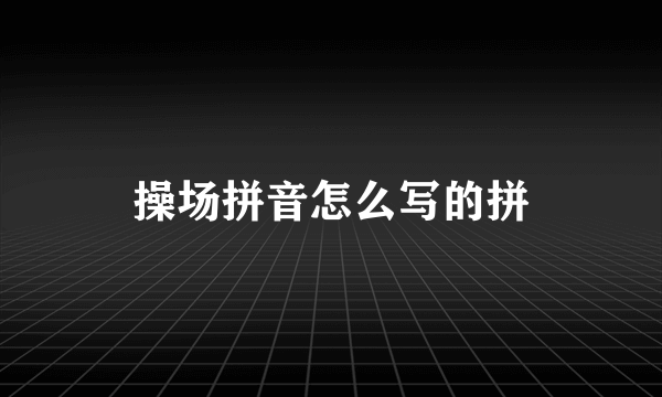 操场拼音怎么写的拼