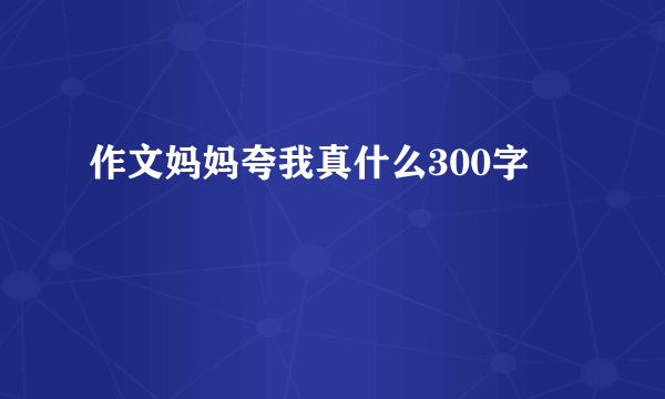 作文妈妈夸我真什么300字