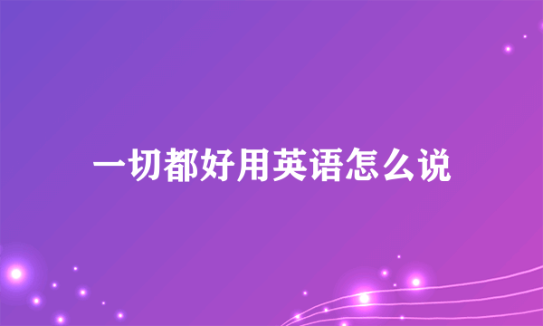 一切都好用英语怎么说