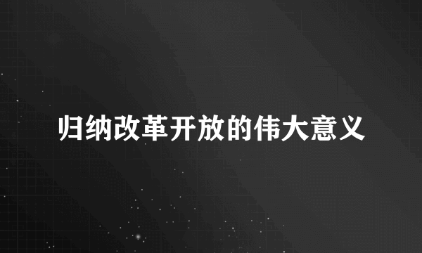 归纳改革开放的伟大意义