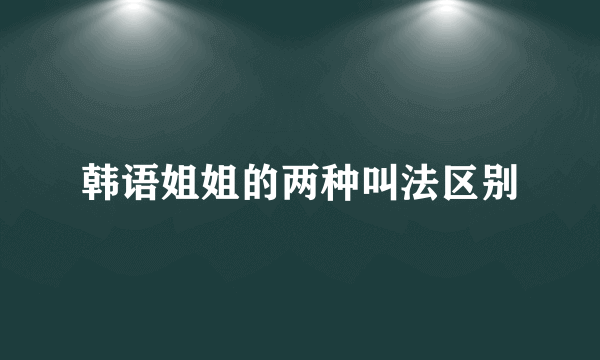 韩语姐姐的两种叫法区别