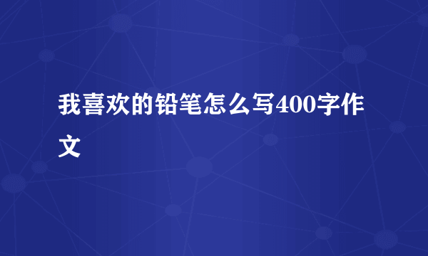 我喜欢的铅笔怎么写400字作文