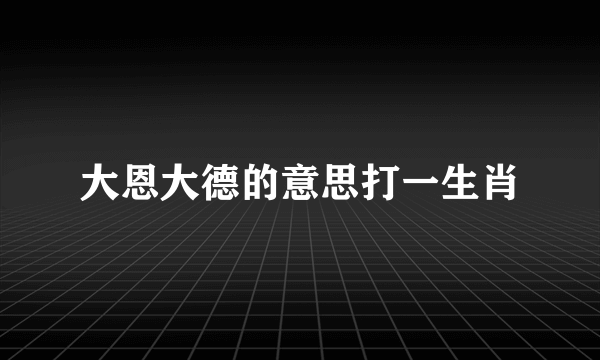 大恩大德的意思打一生肖