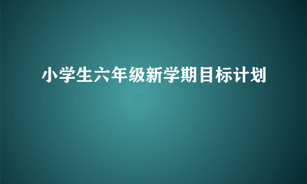 小学生六年级新学期目标计划
