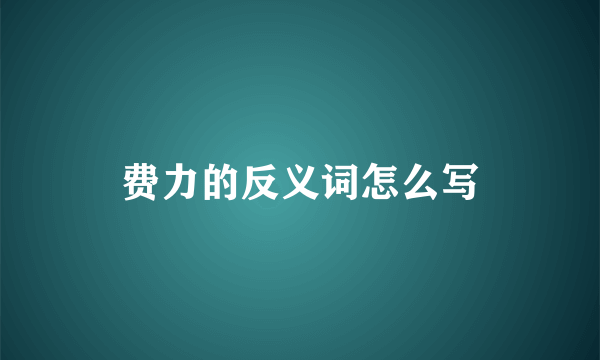 费力的反义词怎么写