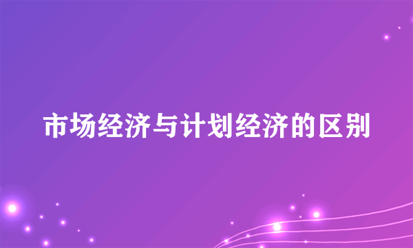 市场经济与计划经济的区别