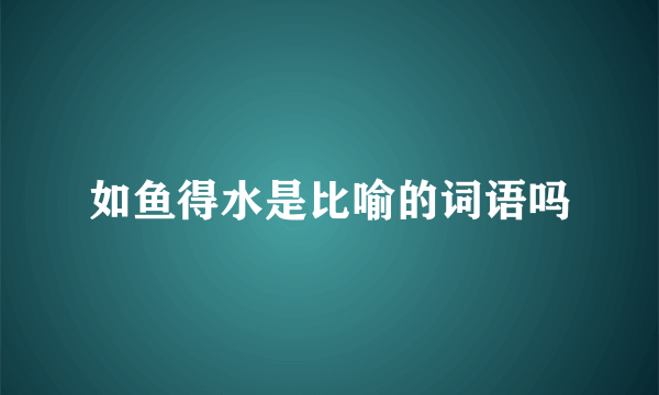 如鱼得水是比喻的词语吗