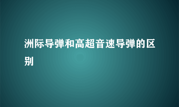 洲际导弹和高超音速导弹的区别