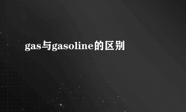 gas与gasoline的区别