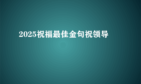 2025祝福最佳金句祝领导