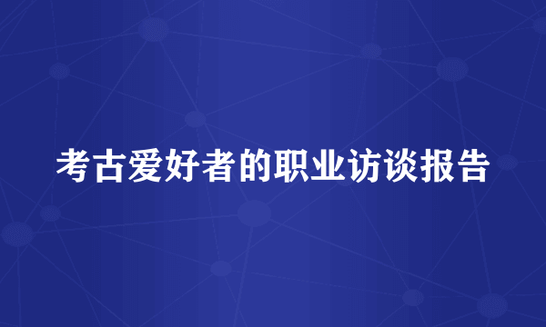 考古爱好者的职业访谈报告