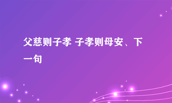 父慈则子孝 子孝则母安、下一句