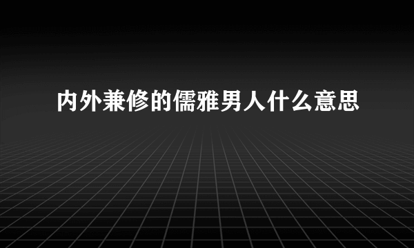 内外兼修的儒雅男人什么意思