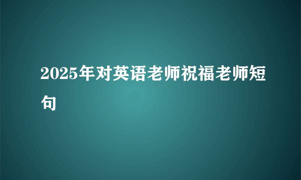 2025年对英语老师祝福老师短句