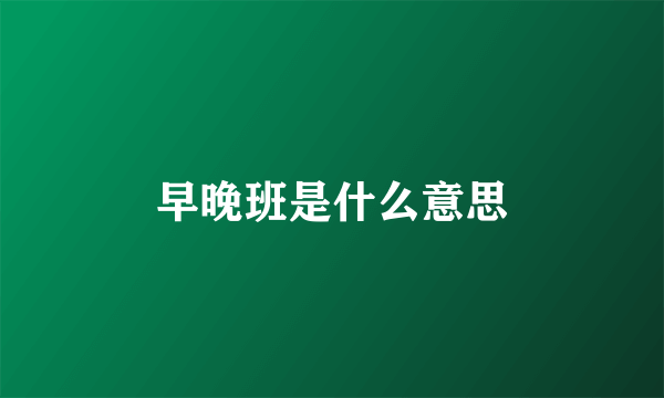 早晚班是什么意思