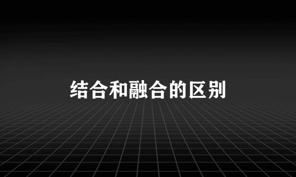 结合和融合的区别