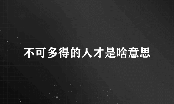 不可多得的人才是啥意思