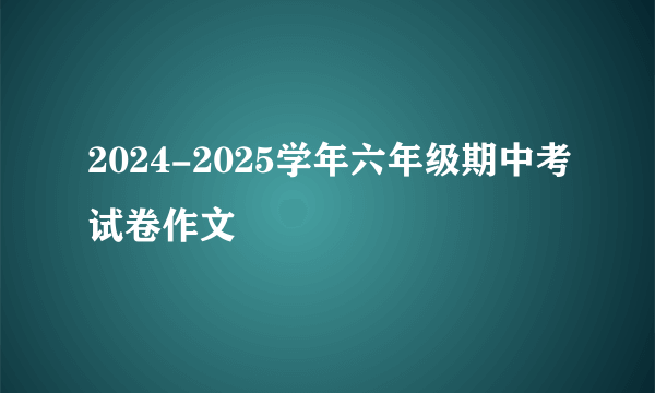 2024-2025学年六年级期中考试卷作文