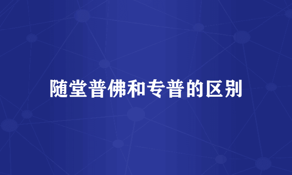 随堂普佛和专普的区别