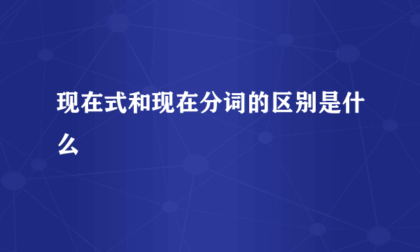 现在式和现在分词的区别是什么
