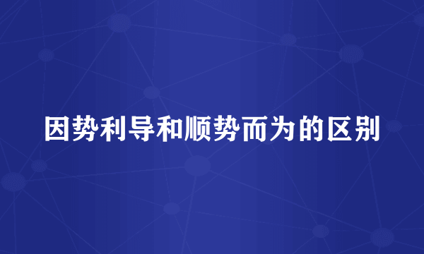 因势利导和顺势而为的区别
