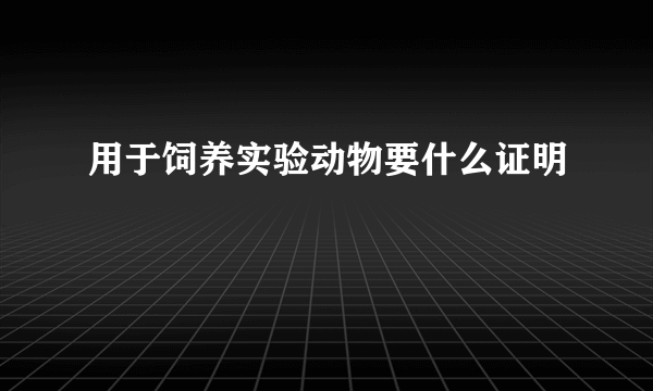 用于饲养实验动物要什么证明