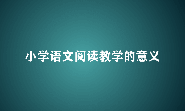 小学语文阅读教学的意义