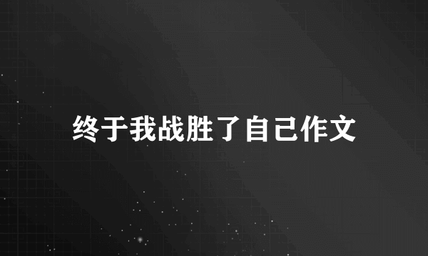 终于我战胜了自己作文