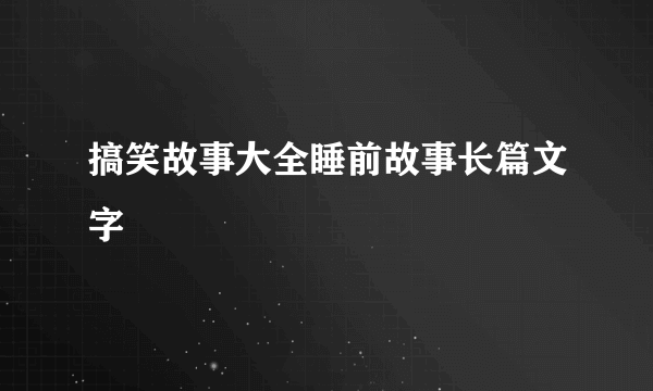 搞笑故事大全睡前故事长篇文字
