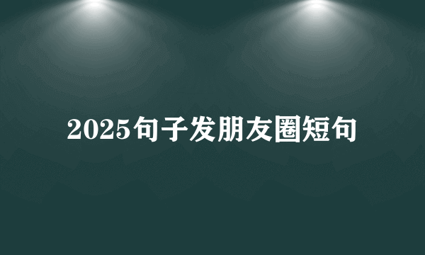 2025句子发朋友圈短句