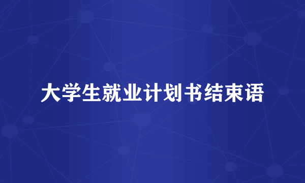 大学生就业计划书结束语