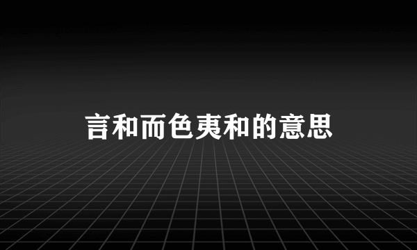 言和而色夷和的意思