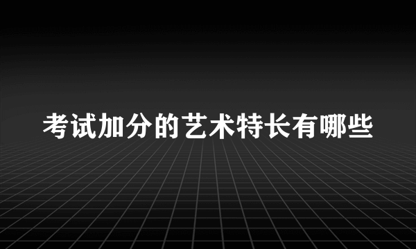 考试加分的艺术特长有哪些