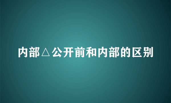 内部△公开前和内部的区别