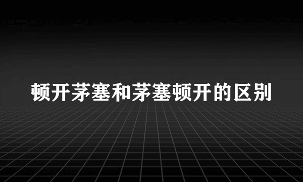 顿开茅塞和茅塞顿开的区别