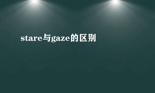 stare与gaze的区别