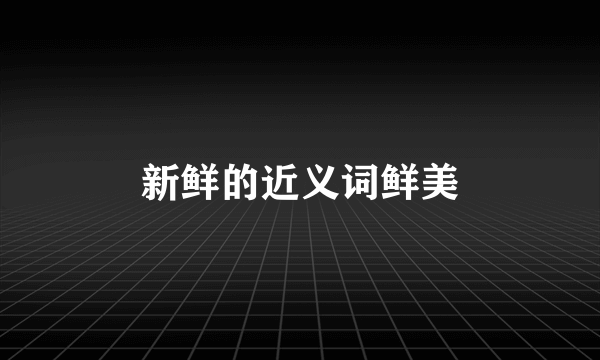 新鲜的近义词鲜美