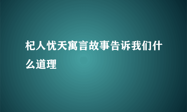 杞人忧天寓言故事告诉我们什么道理