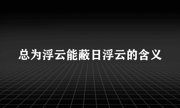 总为浮云能蔽日浮云的含义