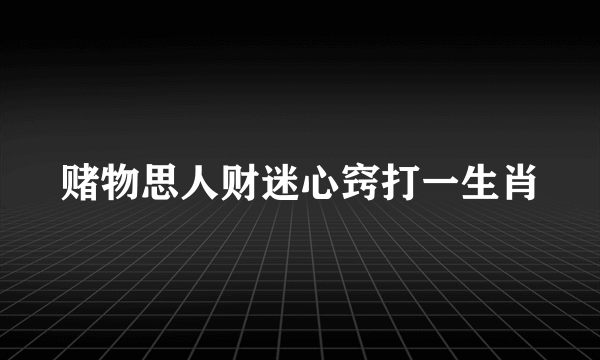 赌物思人财迷心窍打一生肖