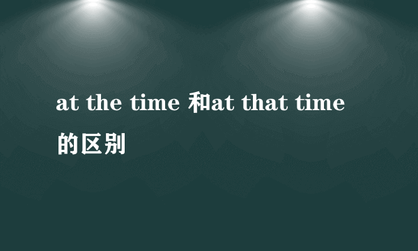 at the time 和at that time的区别