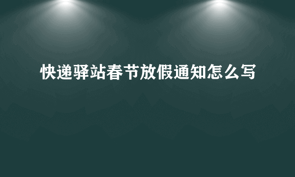 快递驿站春节放假通知怎么写