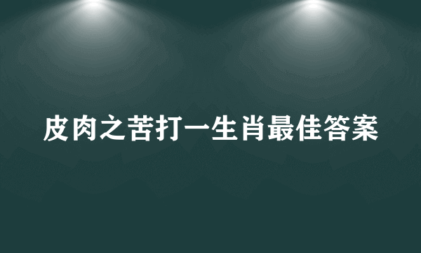 皮肉之苦打一生肖最佳答案