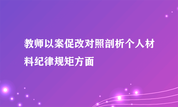教师以案促改对照剖析个人材料纪律规矩方面