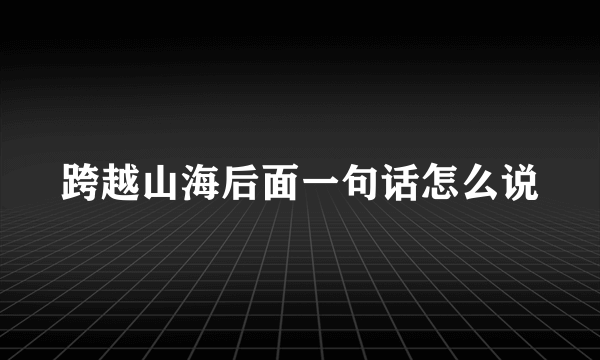 跨越山海后面一句话怎么说