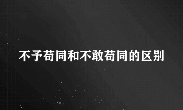 不予苟同和不敢苟同的区别